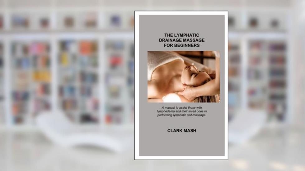 THE LYMPHATIC DRAINAGE MASSAGE FOR BEGINNERS: A manual to assist those with lymphedema and their loved ones in performing lymphatic self-massage., written by Clark Mash
