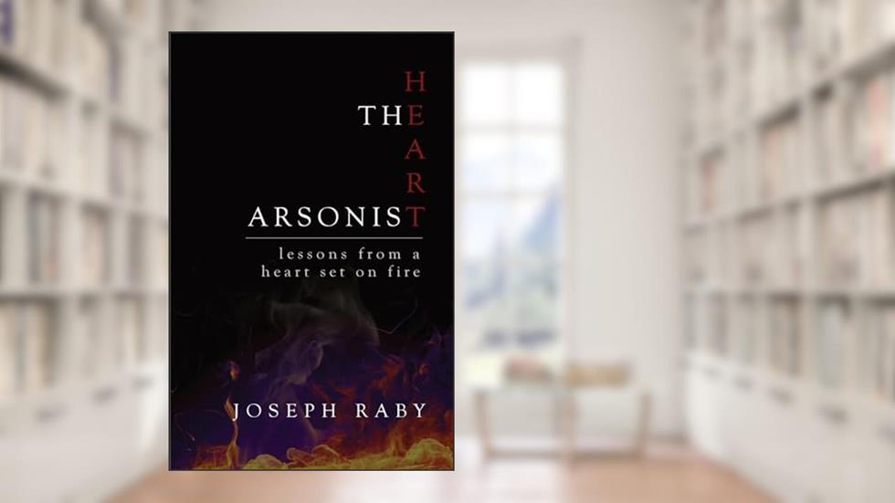 The Heart Arsonist: lessons from a heart set on fire, written by Joseph Raby