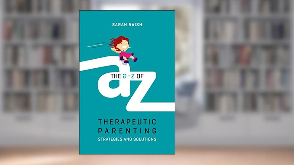 The A-Z of Therapeutic Parenting: Strategies and Solutions (Therapeutic Parenting Books), written by Sarah Naish