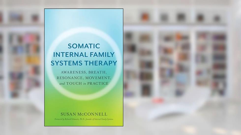 Somatic Internal Family Systems Therapy: Awareness, Breath, Resonance, Movement, and Touch in Practice--Endorsed by top experts in therapeutic healing modalities, written by Susan McConnell
