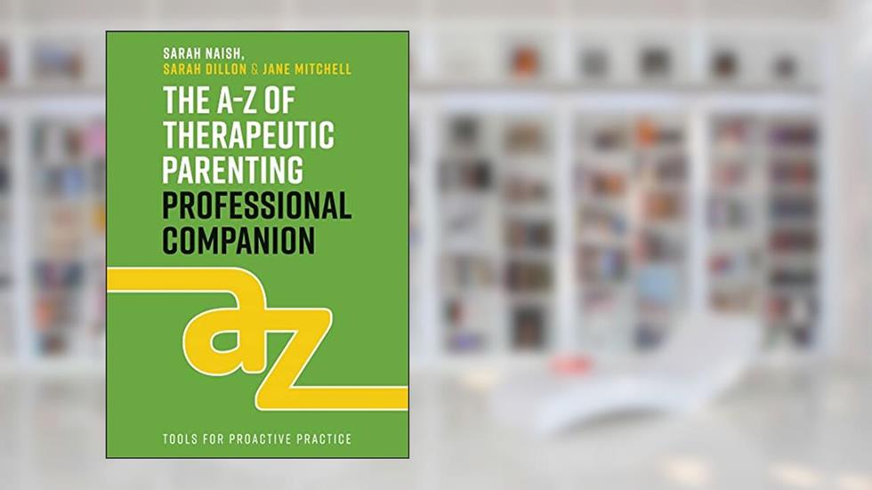 The A-Z of Therapeutic Parenting Professional Companion: Tools for Proactive Practice (Therapeutic Parenting Books), written by Sarah Naish; Sarah Dillon; Jane Mitchell