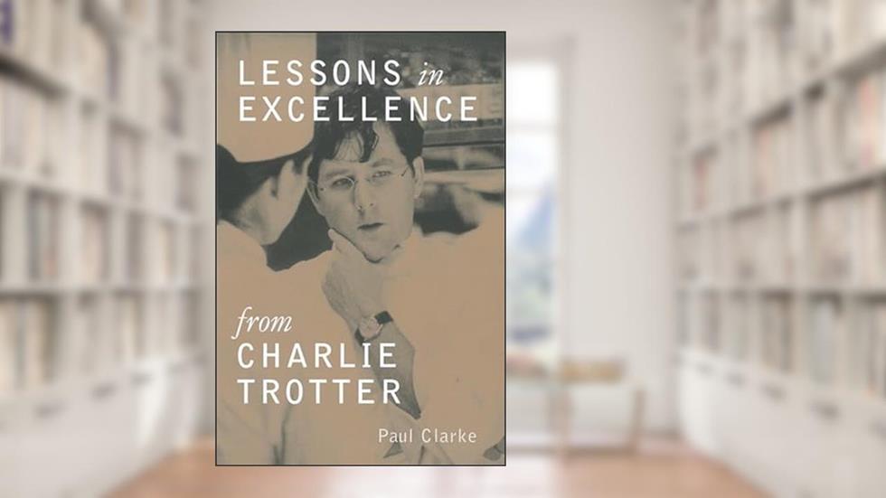 Lessons in Excellence from Charlie Trotter (Lessons from Charlie Trotter), written by Paul Clarke; Charlie Trotter