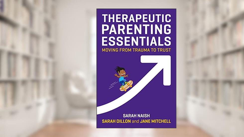 Therapeutic Parenting Essentials: Moving from Trauma to Trust (Therapeutic Parenting Books), written by Sarah Naish; Sarah Dillon; Jane Mitchell