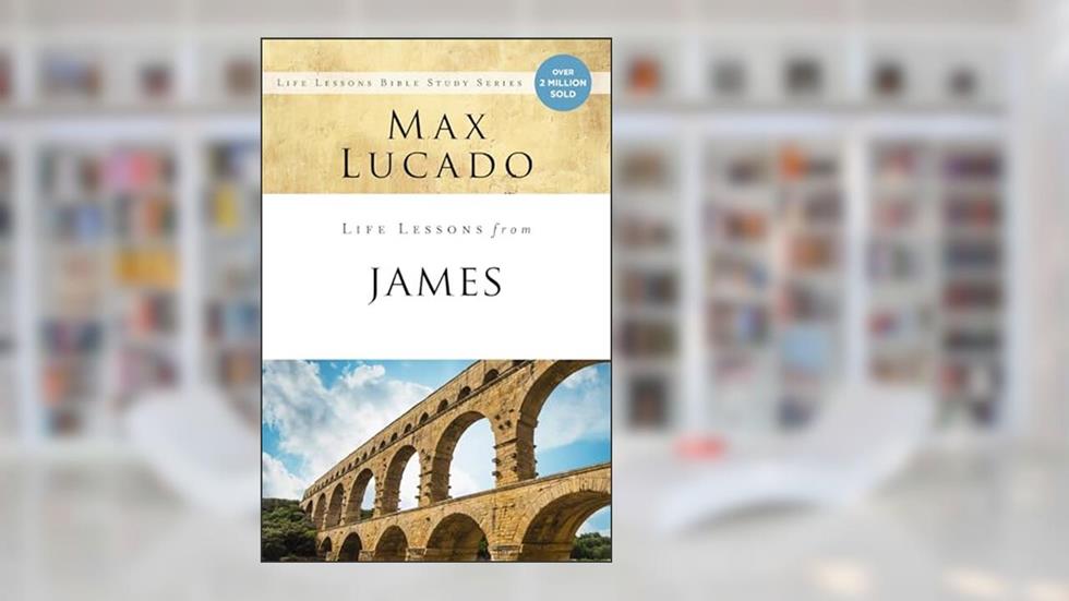 Life Lessons from James: Practical Wisdom, written by Max Lucado