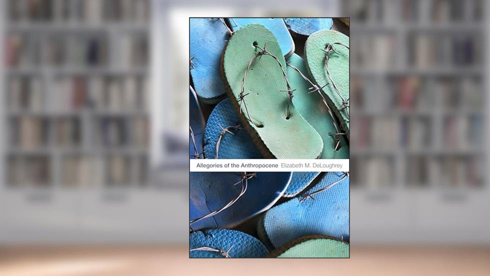 Allegories of the Anthropocene, written by Elizabeth M. DeLoughrey