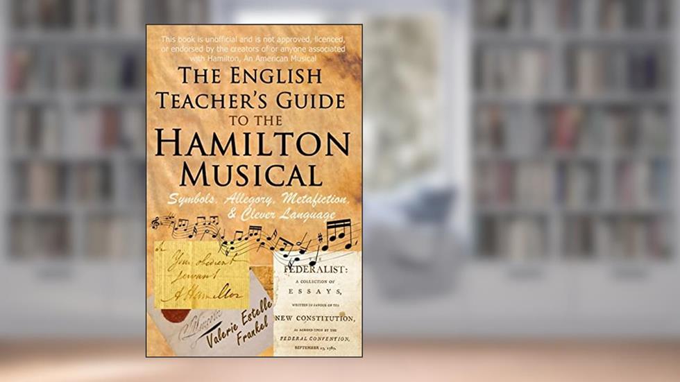 The English Teacher's Guide to the Hamilton Musical: Symbols, Allegory, Metafiction, and Clever Language, written by Valerie Estelle Frankel