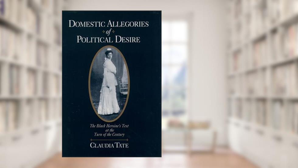 Domestic Allegories of Political Desire: The Black Heroine's Text at the Turn of the Century, written by Claudia Tate