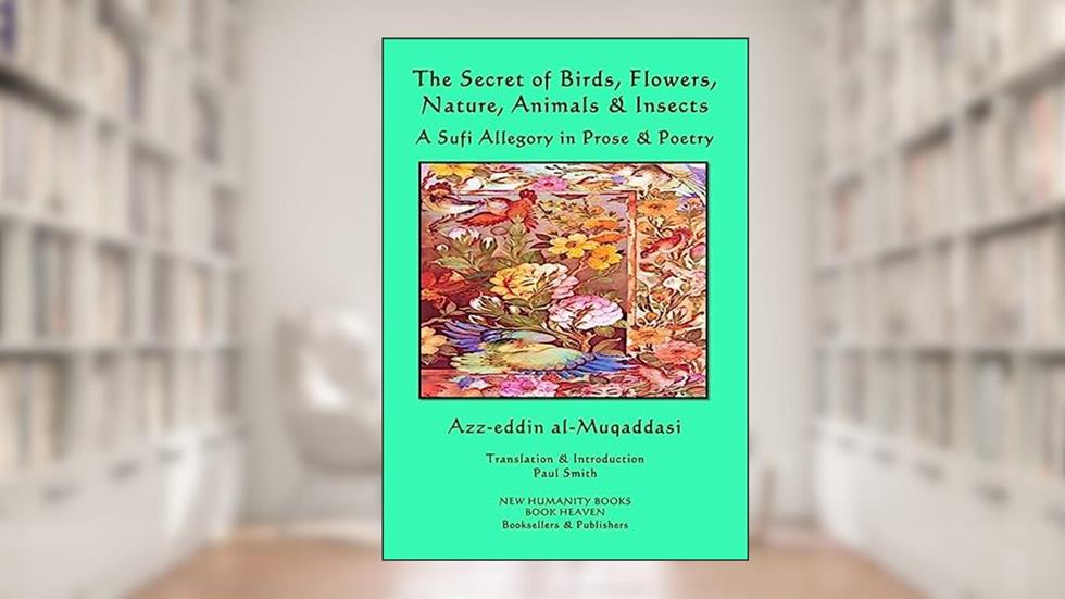 The Secret of Birds, Flowers, Nature, Animals & Insects: A Sufi Allegory in Prose & Poetry, written by Azz-eddin al-Muqaddasi
