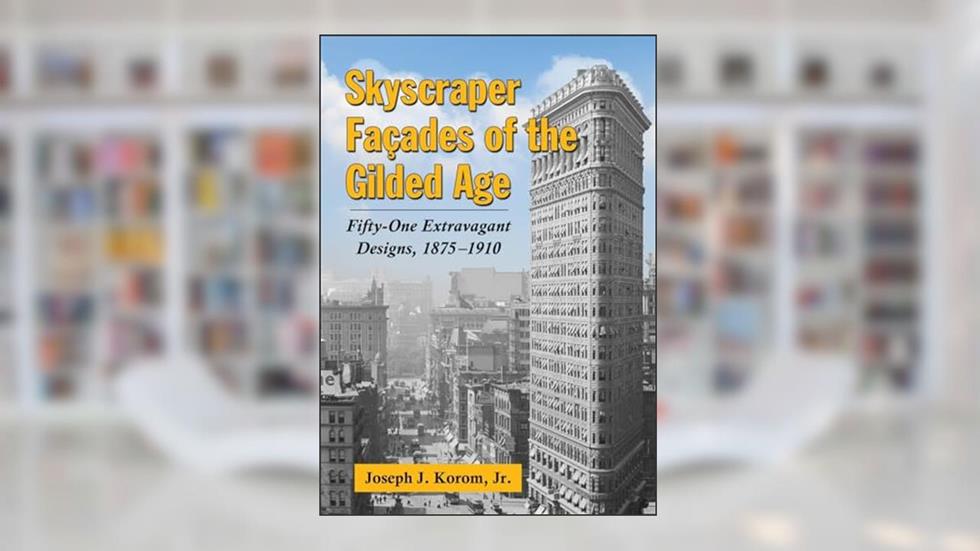 Skyscraper Facades of the Gilded Age: Fifty-One Extravagant Designs, 1875-1910, written by Joseph J. Korom   Jr.