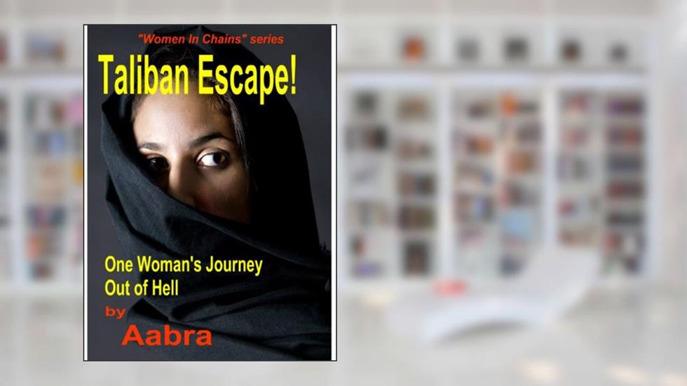 Taliban Escape! One Woman's Journey Out of Hell (Women In Chains), written by Aabra NoLastName