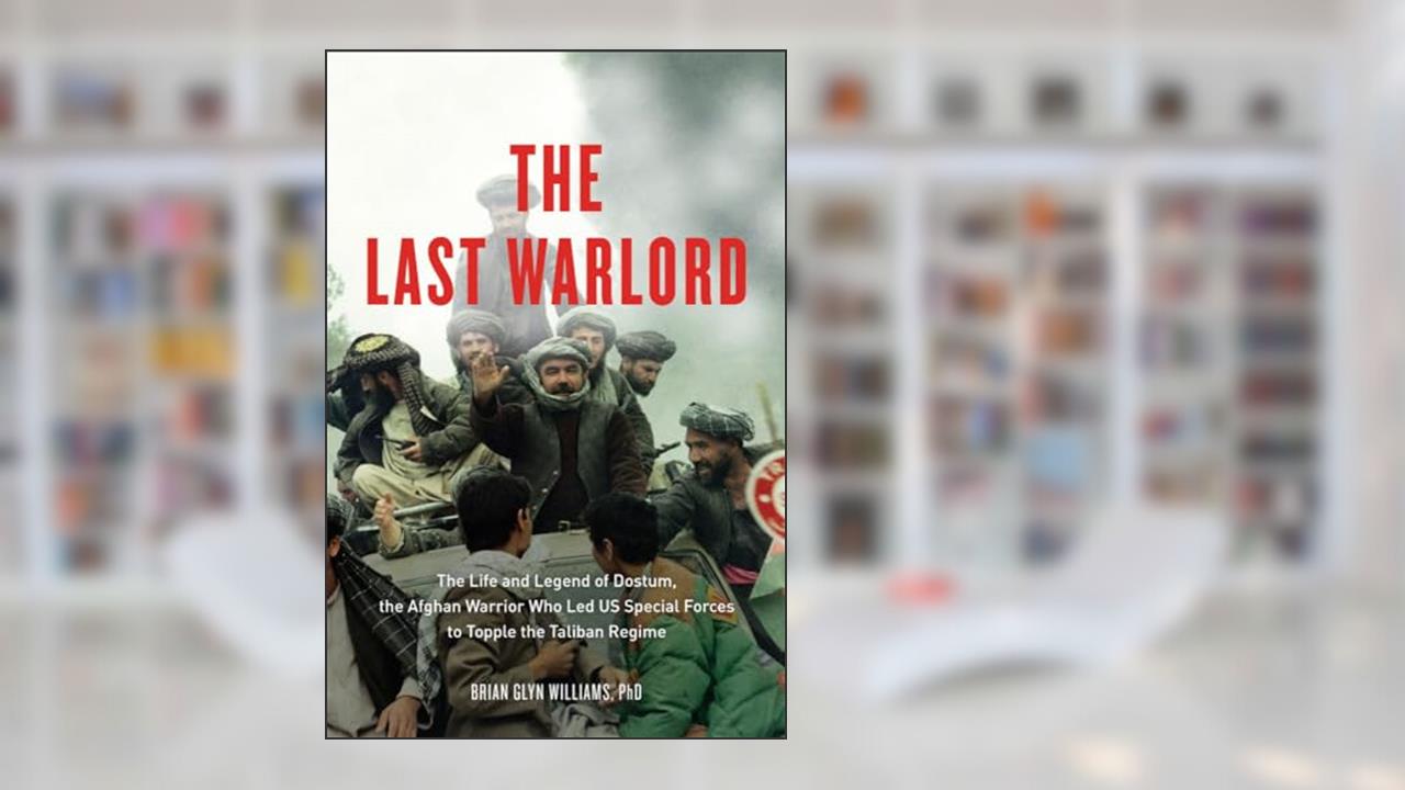 The Last Warlord: The Life and Legend of Dostum, the Afghan Warrior Who Led US Special Forces to Topple the Taliban Regime, written by Brian Glyn Williams PhD