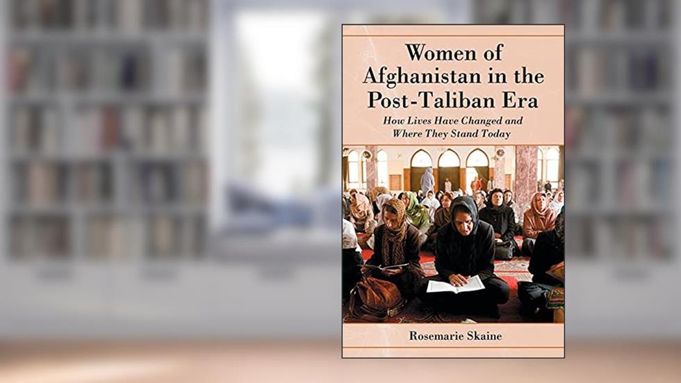 Women of Afghanistan in the Post-Taliban Era: How Lives Have Changed and Where They Stand Today, written by Rosemarie Skaine