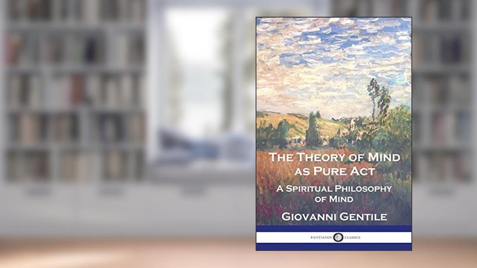 The Theory of Mind As Pure Act: A Spiritual Philosophy of Mind, written by Giovanni Gentile