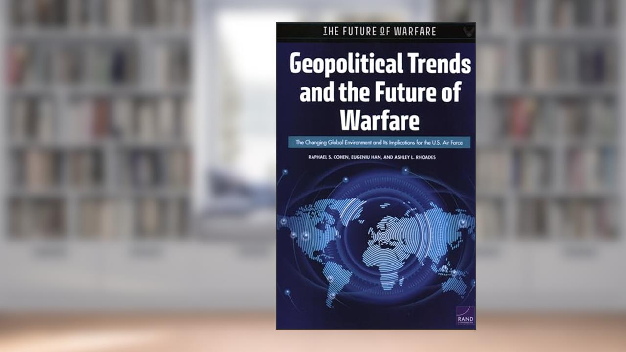 Geopolitical Trends and the Future of Warfare: The Changing Global Environment and Its Implications for the U.S. Air Force, written by Raphael S. Cohen; Eugeniu Han; Ashley L. Rhoades