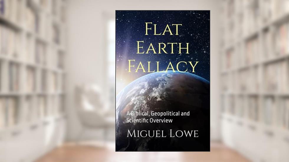 Flat Earth Fallacy: A Biblical, Geopolitical and Scientific Overview, written by Mr. Miguel W. Lowe
