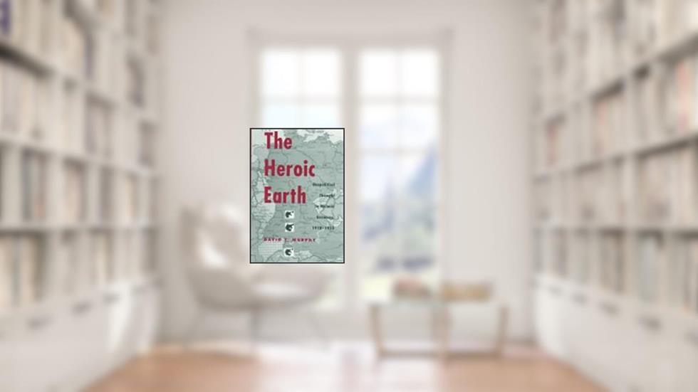 The Heroic Earth: Geopolitical Thought in Weimar Germany, 1918-1933, written by David T Murphy