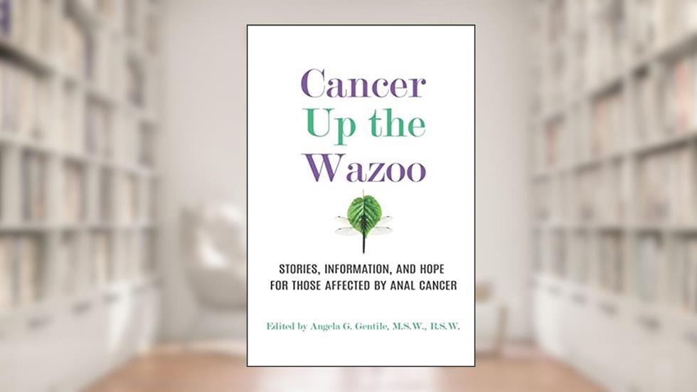 Cancer Up the Wazoo: Stories, information, and hope for those affected by anal cancer, written by Angela G. Gentile