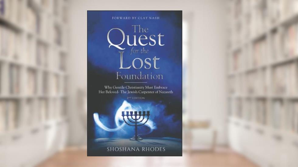 The Quest for the Lost Foundation: Why Gentile Christianity Must Embrace Her Beloved- The Jewish Carpenter of Nazareth, written by Shoshana Rhodes