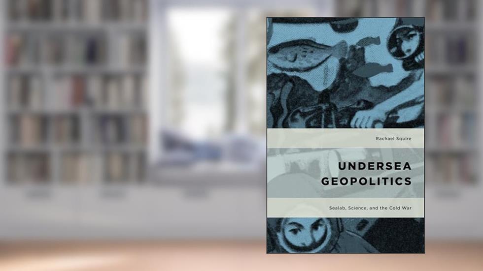 Undersea Geopolitics: Sealab, Science, and the Cold War (Geopolitical Bodies, Material Worlds), written by Rachael Squire