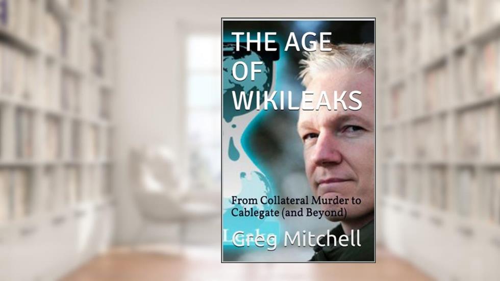THE AGE OF WIKILEAKS: From Collateral Murder to Cablegate (and Beyond), written by Greg Mitchell