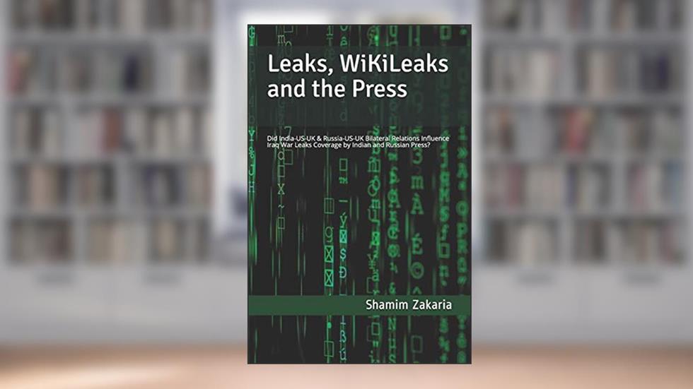 Leaks, WikiLeaks and the Press: Did the India-US-UK & Russia-US-UK bilateral relations influence coverage of the Iraq War leaks by Indian and Russian Press?, written by Shamim Zakaria