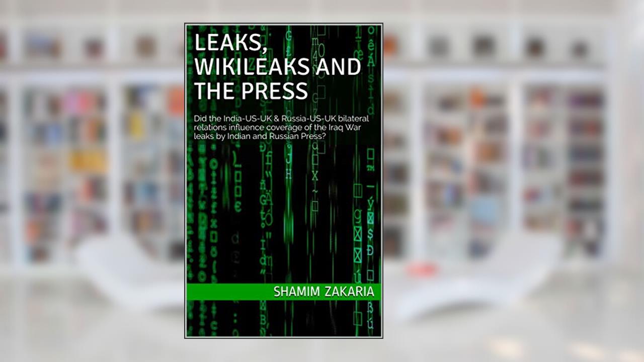 Leaks, WikiLeaks and the Press: Did the India-US-UK & Russia-US-UK bilateral relations influence coverage of the Iraq War leaks by Indian and Russian Press?, written by Shamim Zakaria