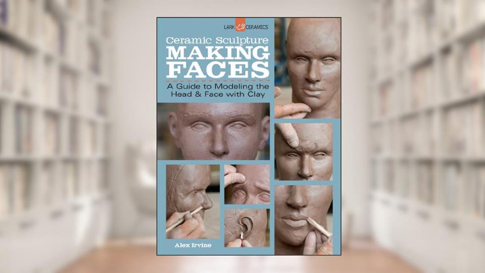 Ceramic Sculpture: Making Faces: A Guide to Modeling the Head and Face with Clay, written by Alex Irvine