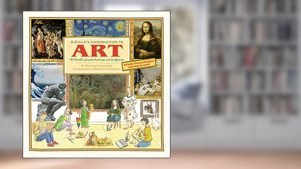 A Child's Introduction to Art: The World's Greatest Paintings and Sculptures (A Child's Introduction Series), written by Heather Alexander