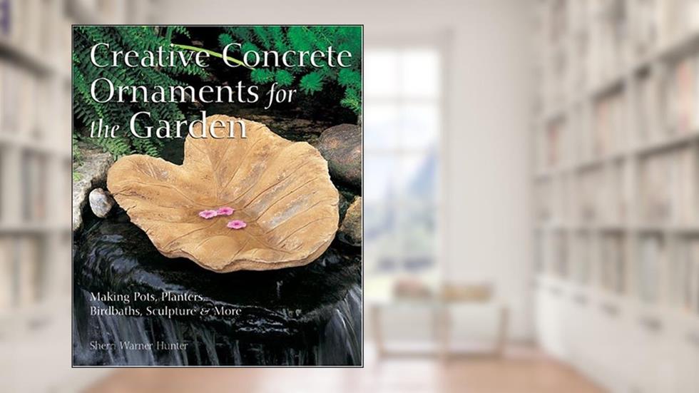Creative Concrete Ornaments For The Garden: Making Pots, Planters, Birdbaths, Sculpture & More, written by Sherri Warner Hunter