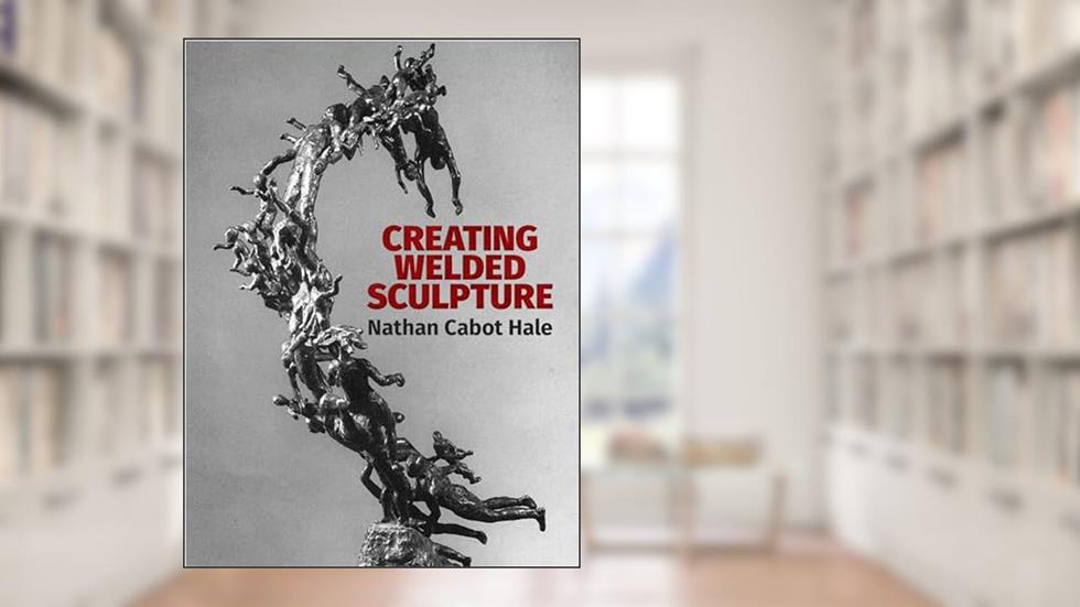 Creating Welded Sculpture (Dover Art Instruction), written by Nathan Cabot Hale