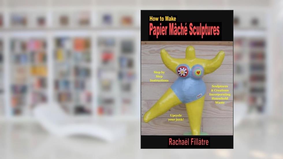 How to Make Papier Mache Sculptures: Sculptures & Other Creations Incorporating Household Waste, written by Rachael Fillatre