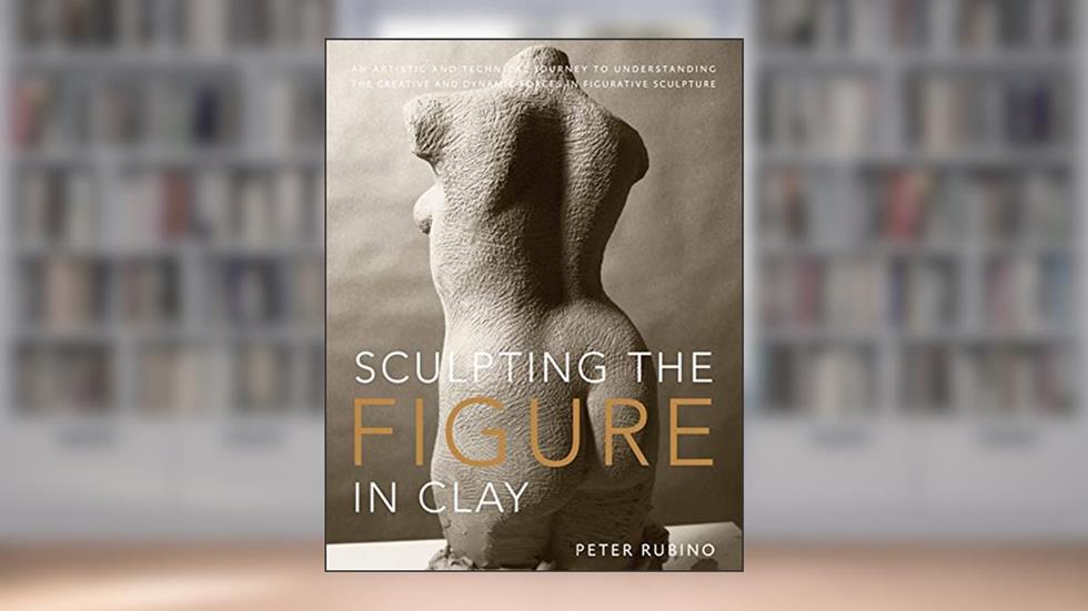 Sculpting the Figure in Clay: An Artistic and Technical Journey to Understanding the Creative and Dynamic Forces in Figurative Sculpture, written by Peter Rubino