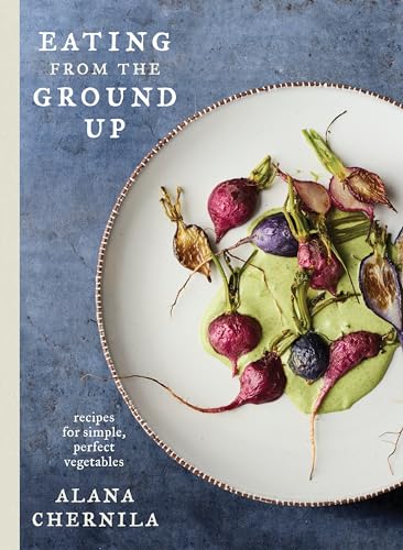 Read Eating from the Ground Up: Recipes for Simple, Perfect Vegetables: A Cookbook, written by Alana Chernila