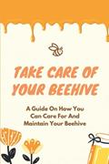 Read Take Care Of Your Beehive: A Guide On How You Can Care For And Maintain Your Beehive: How To Build A Beehive, written by Kendall Fedele