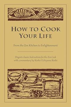 How to Cook Your Life: From the Zen Kitchen to Enlightenment, written by Eihei Dogen; Kosho Uchiyama Roshi