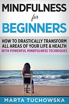 Mindfulness for Beginners: How to Drastically Transform All Areas of Your Life & Health with Powerful Mindfulness Techniques (Mindfulness, Self-Care & Relaxation), written by Marta Tuchowska