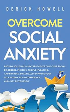Overcome Social Anxiety: Proven Solutions and Treatments That Cure Social Disorders, Phobias, People-Pleasing, and Shyness. Drastically Improve Your Self Esteem, Build Confidence, and Be Yourself, written by Derick Howell
