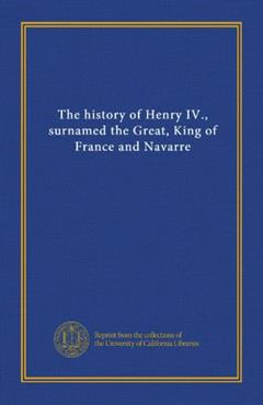 The history of Henry IV., surnamed the Great, King of France and Navarre, written by . Unknown