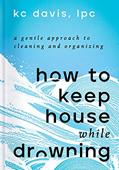 Read How to Keep House While Drowning: A Gentle Approach to Cleaning and Organizing, written by KC Davis
