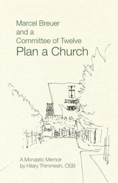 Marcel Breuer and a Committee of Twelve Plan a Church: A Monastic Memoir, written by Hilary Thimmesh OSB