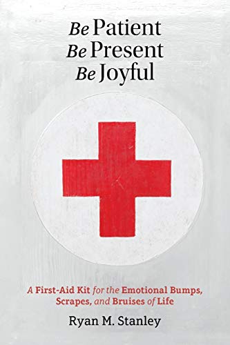 Read Be Patient, Be Present, Be Joyful: A First-Aid Kit for the Emotional Bumps, Scrapes, and Bruises of Life, written by Ryan M Stanley