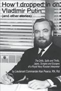 Read How I dropped in on Vladimir Putin (and other stories): The Drills, Spills and Thrills, Japes, Scrapes and Escapes of a Royal Navy Russian Interpreter, written by Alan Pearce
