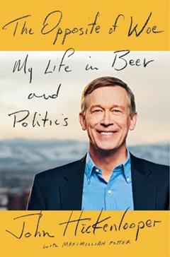 The Opposite of Woe: My Life in Beer and Politics, written by John Hickenlooper; Maximillian Potter