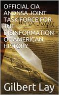 Read OFFICIAL CIA AND NSA JOINT TASK FORCE FOR THE DISINFORMATION OF AMERICAN HISTORY, written by Gilbert Lay Read OFFICIAL CIA AND NSA JOINT TASK FORCE FOR THE DISINFORMATION OF AMERICAN HISTORY, written by Gilbert Lay