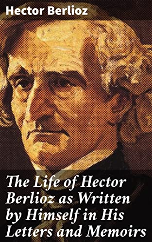 Read The Life of Hector Berlioz as Written by Himself in His Letters and Memoirs: Revelations of a Musical Visionary: The Life and Legacy of Hector Berlioz, written by Hector Berlioz