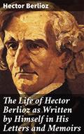 Read The Life of Hector Berlioz as Written by Himself in His Letters and Memoirs: Revelations of a Musical Visionary: The Life and Legacy of Hector Berlioz, written by Hector Berlioz