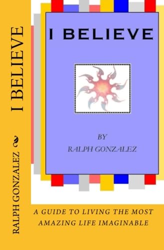 Read I Believe: A Guide To Living The Most Amazing Life Imaginable, written by Ralph Gonzalez