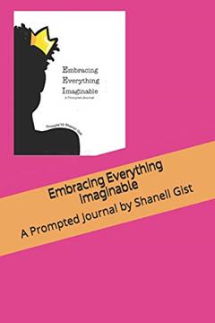 Embracing Everything Imaginable: A Prompted Journal by Shanell Gist, written by Shanell Jazzmyn Gist