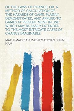 Of the Laws of Chance, Or, a Method of Calculation of the Hazards of Game, Plainly Demonstrated, and Applied to Games at Present Most in Use; Which ... the Most Intricate Cases of Chance Imaginable, written by Mathematician Mathematician John Ham