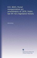 Read H.R. 8603, Postal reorganization act amendments of 1976, Public law 94-421 legislative history, written by Anonymous Anonymous Read H.R. 8603, Postal reorganization act amendments of 1976, Public law 94-421 legislative history, written by Anonymous Anonymous
